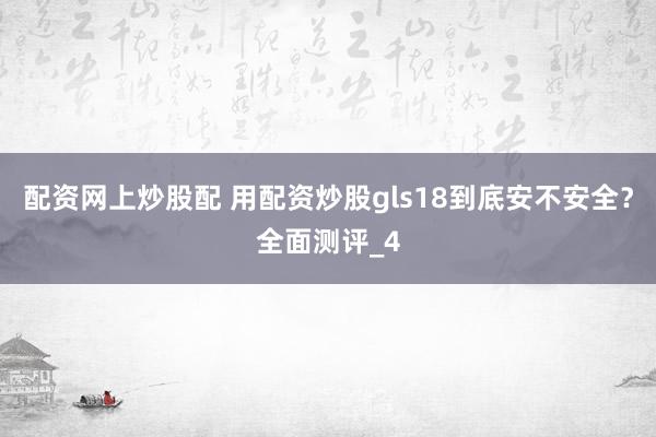 配资网上炒股配 用配资炒股gls18到底安不安全？全面测评_4
