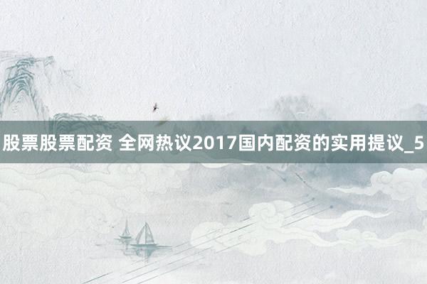 股票股票配资 全网热议2017国内配资的实用提议_5