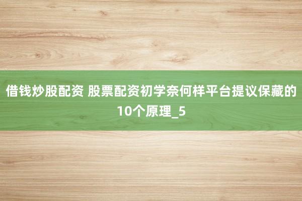 借钱炒股配资 股票配资初学奈何样平台提议保藏的10个原理_5