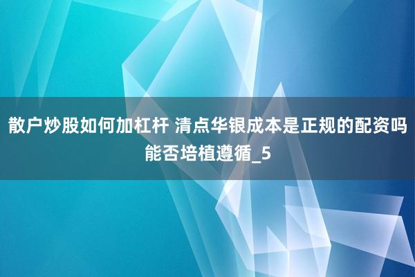 散户炒股如何加杠杆 清点华银成本是正规的配资吗能否培植遵循_5