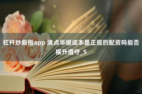 杠杆炒股指app 清点华银成本是正规的配资吗能否擢升遵守_5