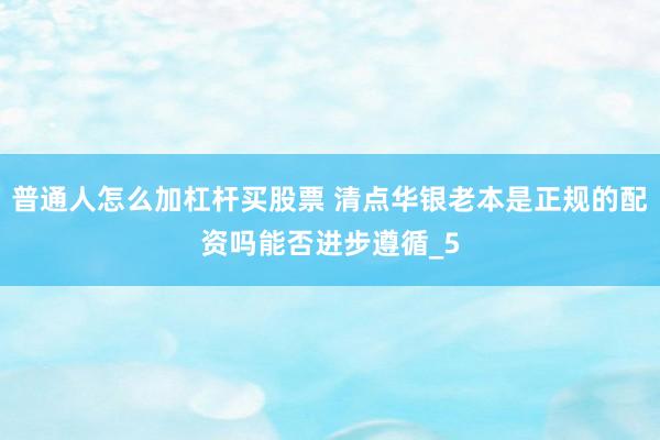 普通人怎么加杠杆买股票 清点华银老本是正规的配资吗能否进步遵循_5