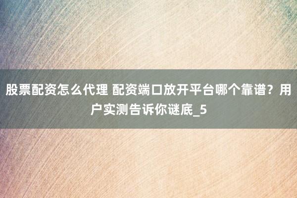 股票配资怎么代理 配资端口放开平台哪个靠谱？用户实测告诉你谜底_5