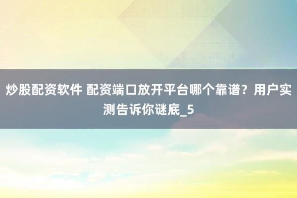 炒股配资软件 配资端口放开平台哪个靠谱？用户实测告诉你谜底_5