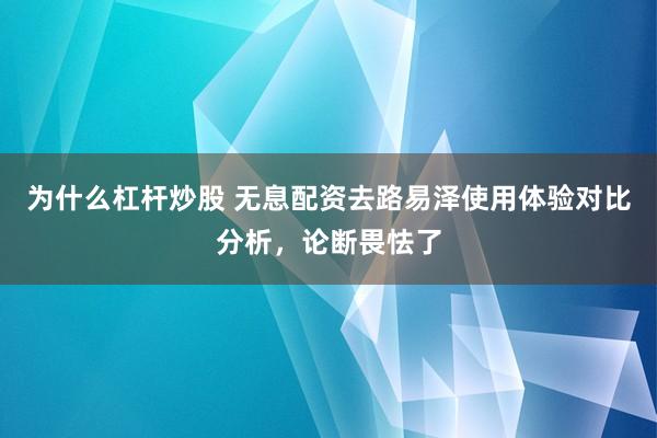 为什么杠杆炒股 无息配资去路易泽使用体验对比分析，论断畏怯了