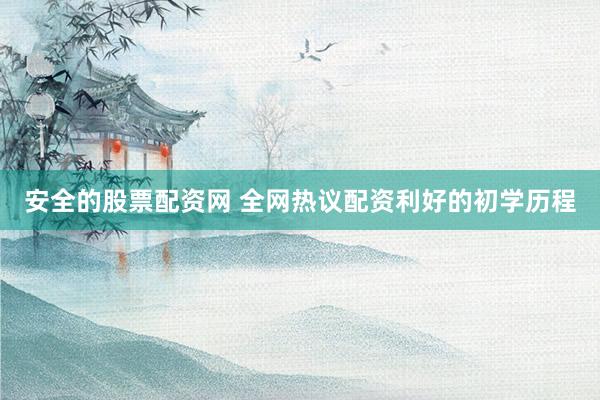 安全的股票配资网 全网热议配资利好的初学历程