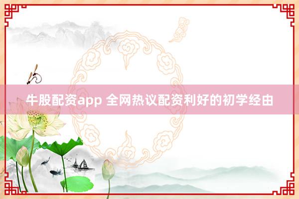 牛股配资app 全网热议配资利好的初学经由