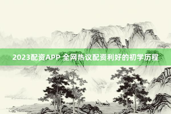 2023配资APP 全网热议配资利好的初学历程
