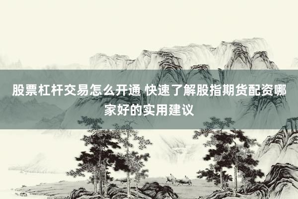 股票杠杆交易怎么开通 快速了解股指期货配资哪家好的实用建议