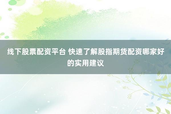 线下股票配资平台 快速了解股指期货配资哪家好的实用建议