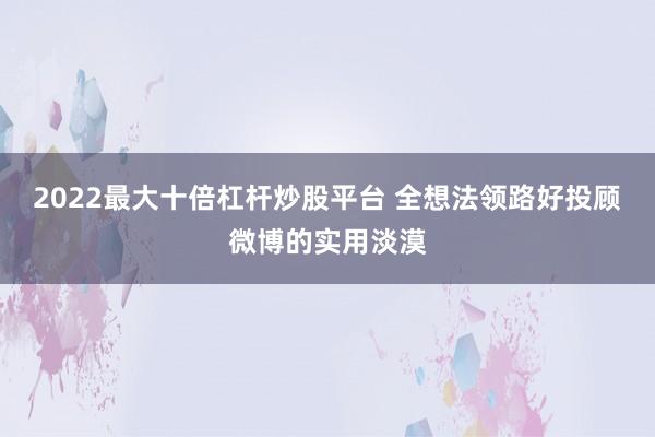 2022最大十倍杠杆炒股平台 全想法领路好投顾微博的实用淡漠