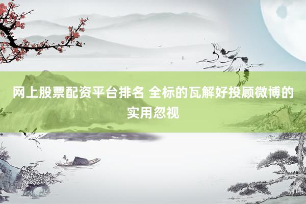 网上股票配资平台排名 全标的瓦解好投顾微博的实用忽视