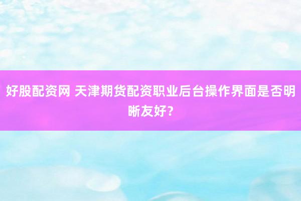 好股配资网 天津期货配资职业后台操作界面是否明晰友好？