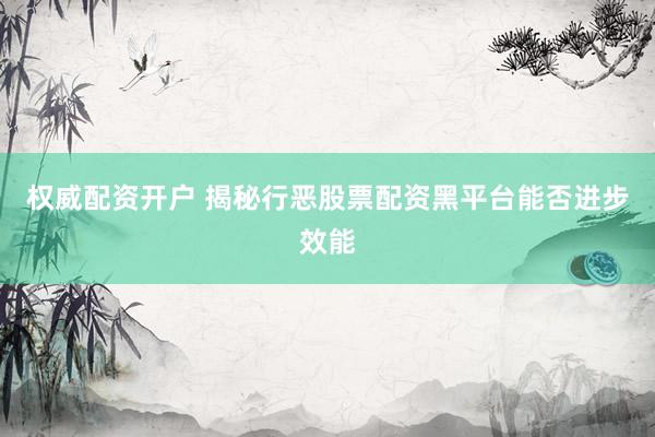权威配资开户 揭秘行恶股票配资黑平台能否进步效能
