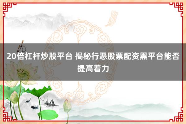 20倍杠杆炒股平台 揭秘行恶股票配资黑平台能否提高着力