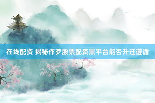 在线配资 揭秘作歹股票配资黑平台能否升迁遵循