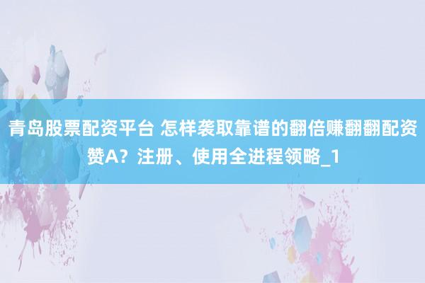 青岛股票配资平台 怎样袭取靠谱的翻倍赚翻翻配资赞A？注册、使用全进程领略_1