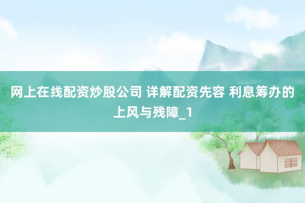 网上在线配资炒股公司 详解配资先容 利息筹办的上风与残障_1
