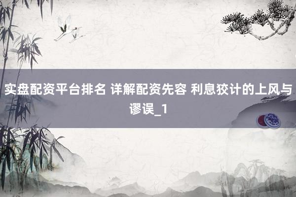 实盘配资平台排名 详解配资先容 利息狡计的上风与谬误_1