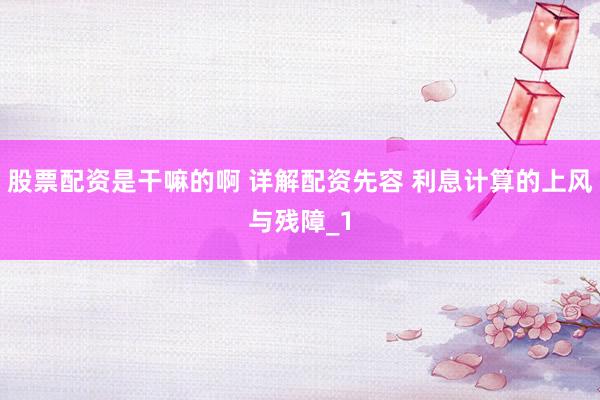 股票配资是干嘛的啊 详解配资先容 利息计算的上风与残障_1