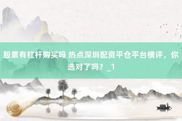 股票有杠杆购买吗 热点深圳配资平仓平台横评，你选对了吗？_1