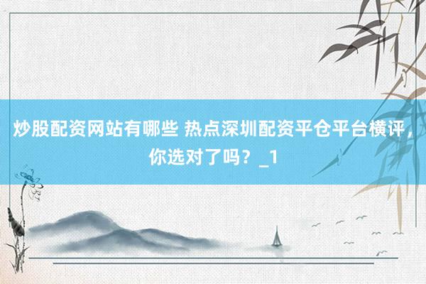 炒股配资网站有哪些 热点深圳配资平仓平台横评，你选对了吗？_1