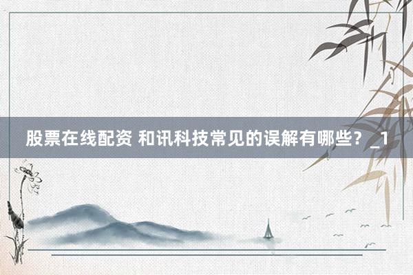 股票在线配资 和讯科技常见的误解有哪些？_1