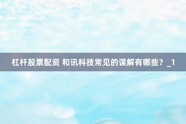 杠杆股票配资 和讯科技常见的误解有哪些？_1