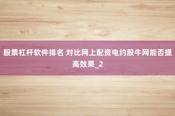 股票杠杆软件排名 对比网上配资电约股牛网能否提高效果_2