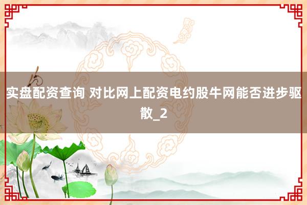 实盘配资查询 对比网上配资电约股牛网能否进步驱散_2