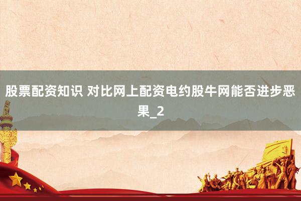 股票配资知识 对比网上配资电约股牛网能否进步恶果_2
