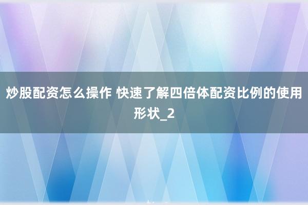 炒股配资怎么操作 快速了解四倍体配资比例的使用形状_2