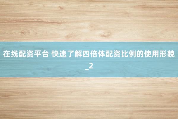 在线配资平台 快速了解四倍体配资比例的使用形貌_2