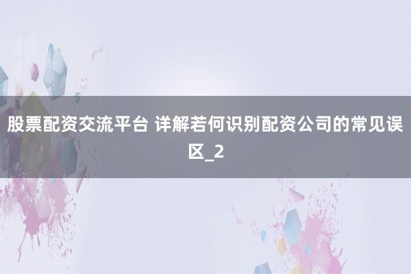 股票配资交流平台 详解若何识别配资公司的常见误区_2