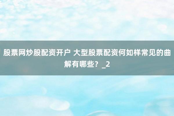 股票网炒股配资开户 大型股票配资何如样常见的曲解有哪些？_2