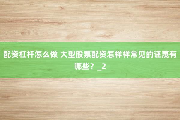 配资杠杆怎么做 大型股票配资怎样样常见的诬蔑有哪些？_2