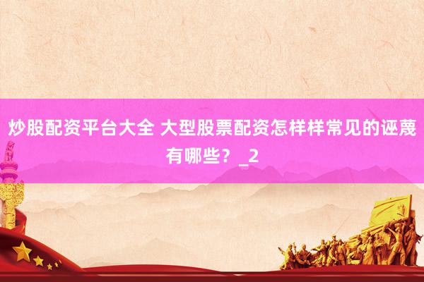炒股配资平台大全 大型股票配资怎样样常见的诬蔑有哪些？_2