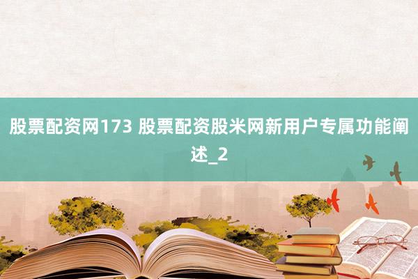 股票配资网173 股票配资股米网新用户专属功能阐述_2