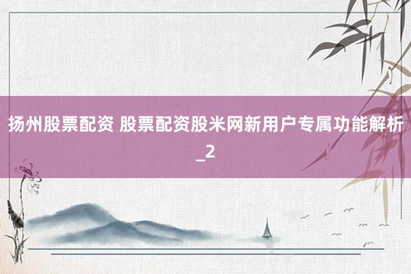 扬州股票配资 股票配资股米网新用户专属功能解析_2