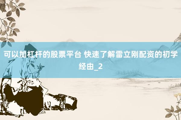可以加杠杆的股票平台 快速了解雷立刚配资的初学经由_2
