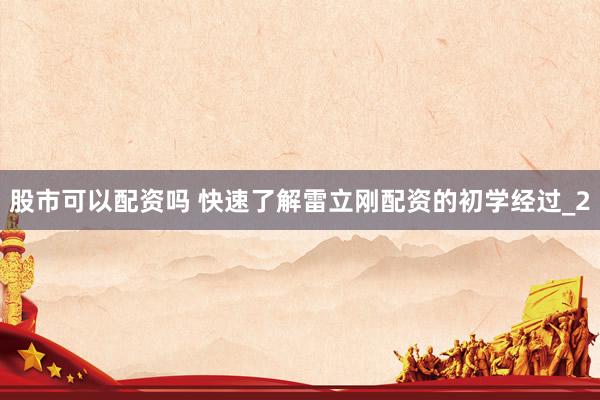 股市可以配资吗 快速了解雷立刚配资的初学经过_2