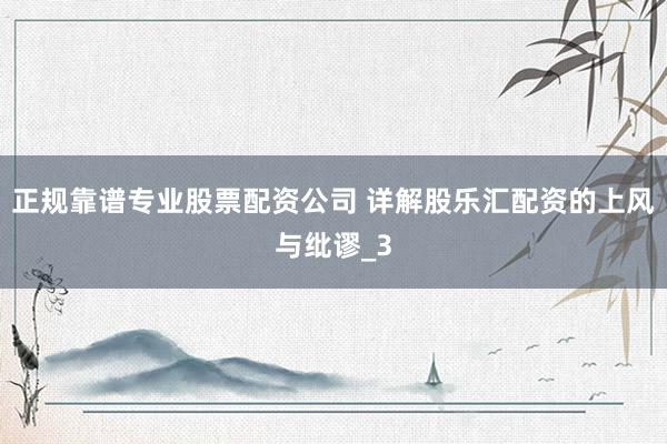 正规靠谱专业股票配资公司 详解股乐汇配资的上风与纰谬_3