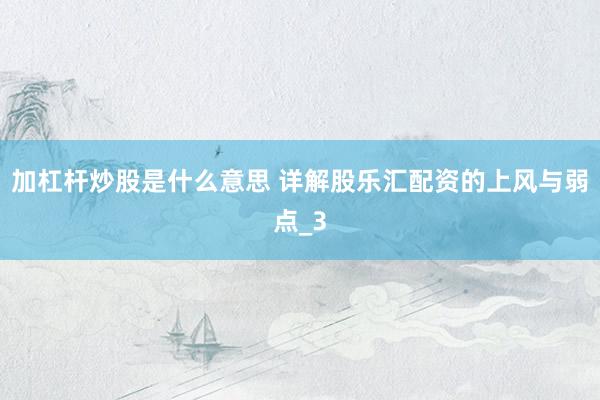 加杠杆炒股是什么意思 详解股乐汇配资的上风与弱点_3