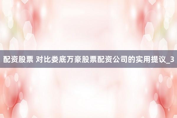 配资股票 对比娄底万豪股票配资公司的实用提议_3