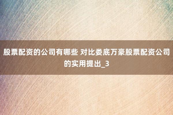 股票配资的公司有哪些 对比娄底万豪股票配资公司的实用提出_3