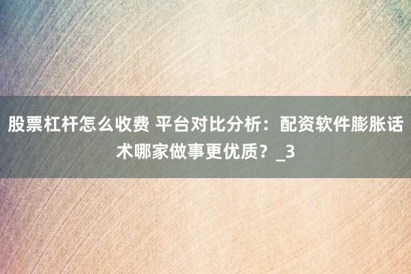 股票杠杆怎么收费 平台对比分析：配资软件膨胀话术哪家做事更优质？_3