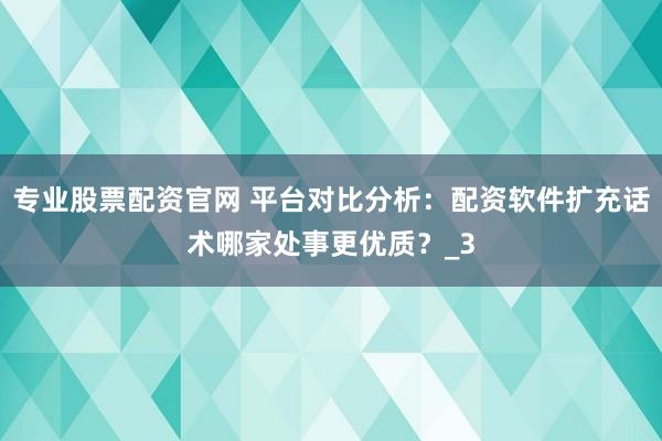 专业股票配资官网 平台对比分析：配资软件扩充话术哪家处事更优质？_3
