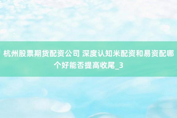 杭州股票期货配资公司 深度认知米配资和易资配哪个好能否提高收尾_3