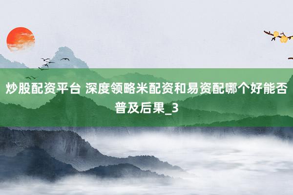 炒股配资平台 深度领略米配资和易资配哪个好能否普及后果_3