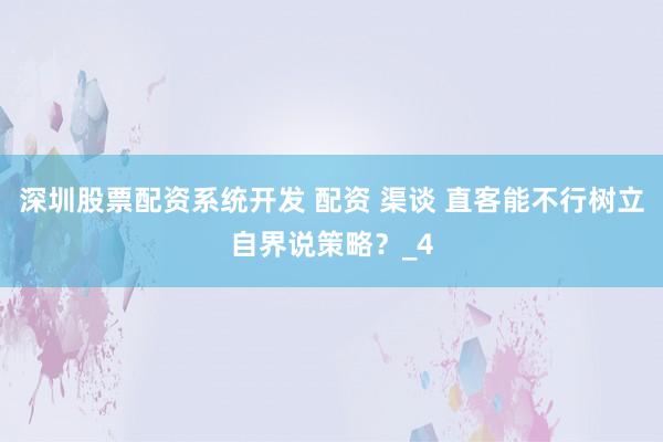 深圳股票配资系统开发 配资 渠谈 直客能不行树立自界说策略？_4